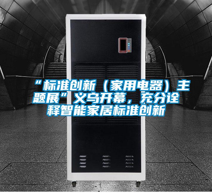“標準創新（家用電器）主題展”義烏開幕，充分詮釋智能家居標準創新