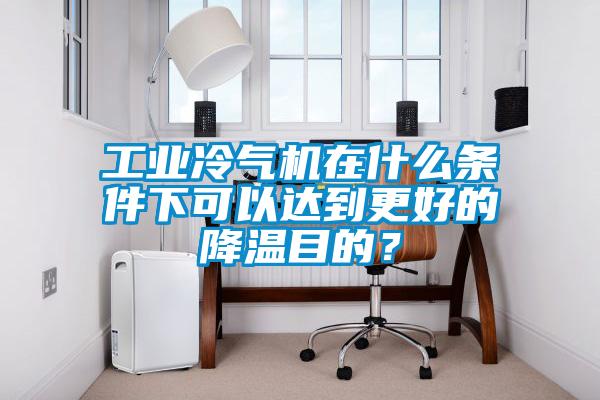 工業(yè)冷氣機在什么條件下可以達到更好的降溫目的？