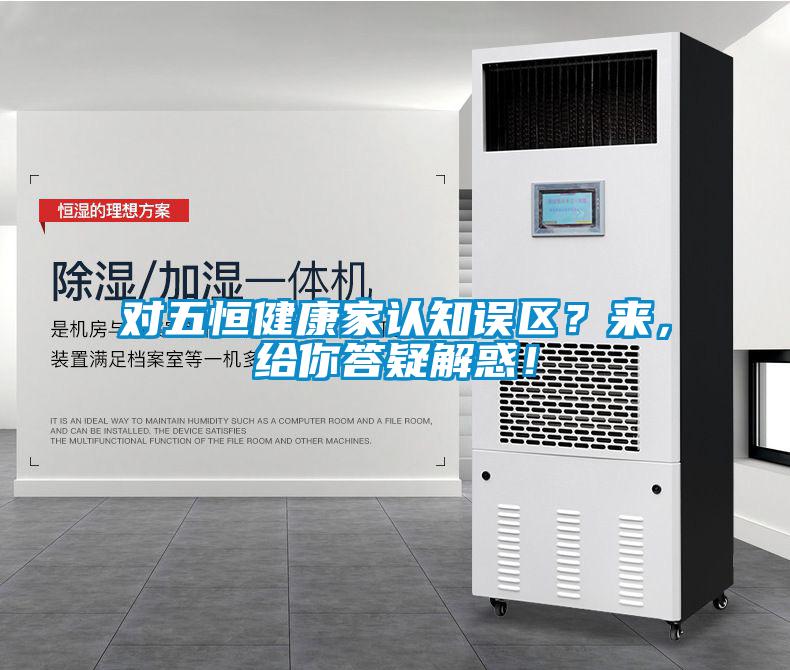 對(duì)五恒健康家認(rèn)知誤區(qū)？來，給你答疑解惑！