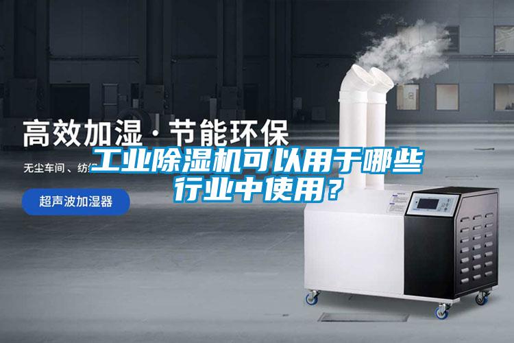 工業(yè)除濕機可以用于哪些行業(yè)中使用？