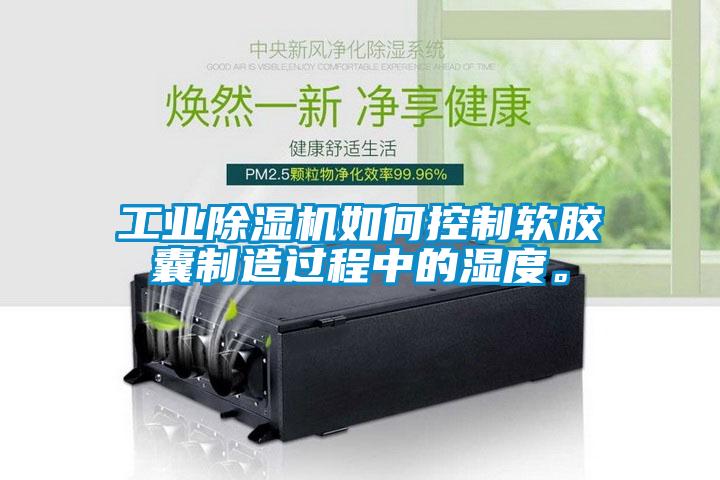 工業除濕機如何控制軟膠囊制造過程中的濕度。