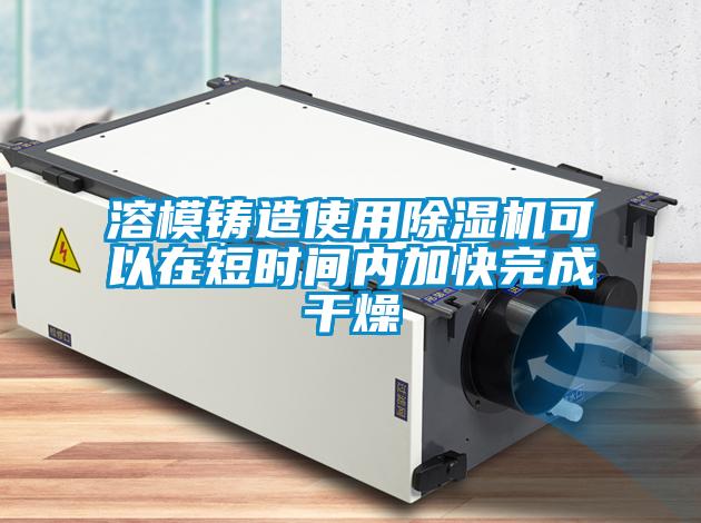 溶模鑄造使用除濕機(jī)可以在短時間內(nèi)加快完成干燥
