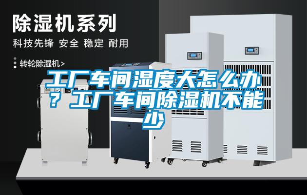 工廠車間濕度大怎么辦？工廠車間除濕機(jī)不能少