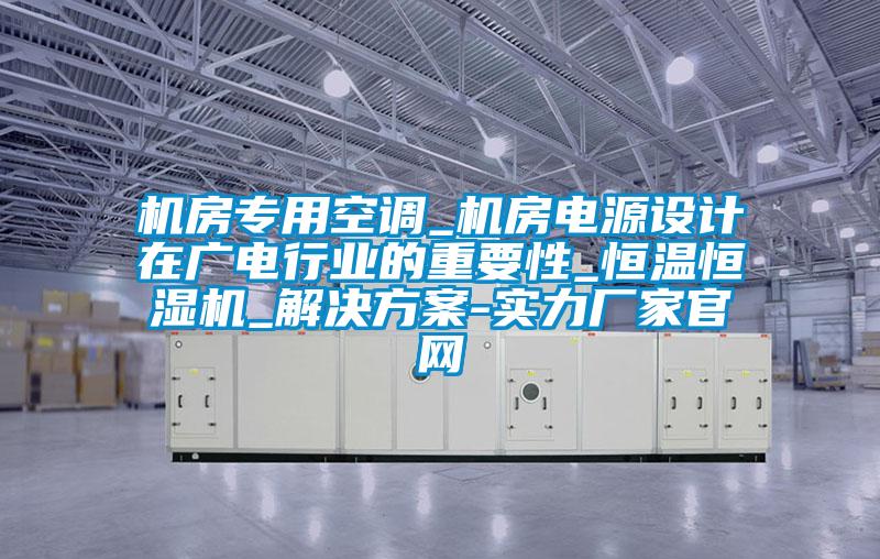 機房專用空調(diào)_機房電源設(shè)計在廣電行業(yè)的重要性_恒溫恒濕機_解決方案-實力廠家官網(wǎng)