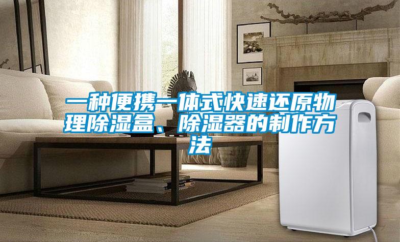 一種便攜一體式快速還原物理除濕盒、除濕器的制作方法