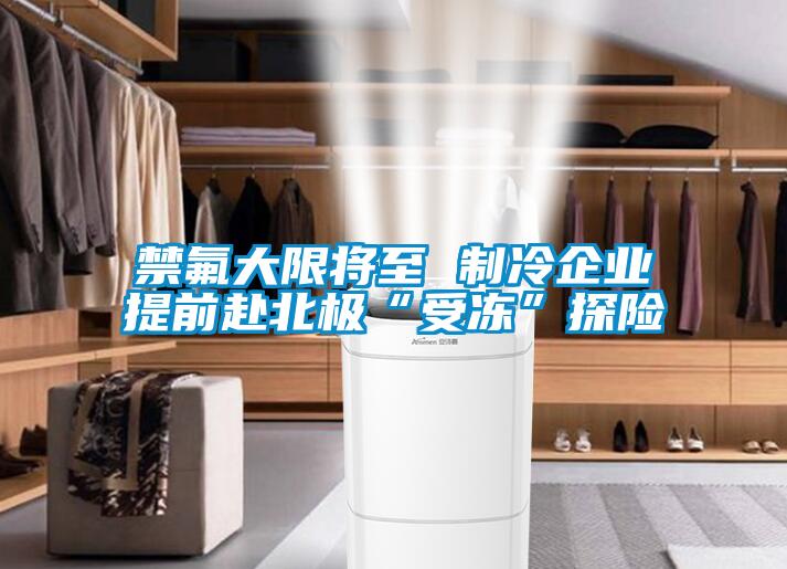 禁氟大限將至 制冷企業(yè)提前赴北極“受凍”探險(xiǎn)