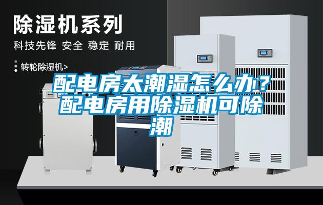 配電房太潮濕怎么辦？配電房用除濕機可除潮