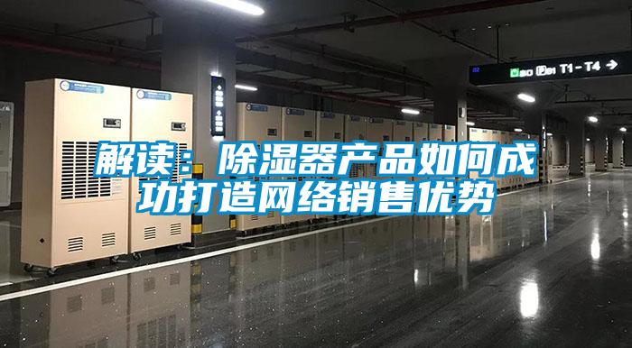 解讀：除濕器產品如何成功打造網絡銷售優(yōu)勢