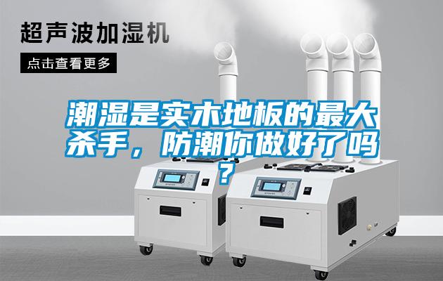 潮濕是實木地板的最大殺手，防潮你做好了嗎？