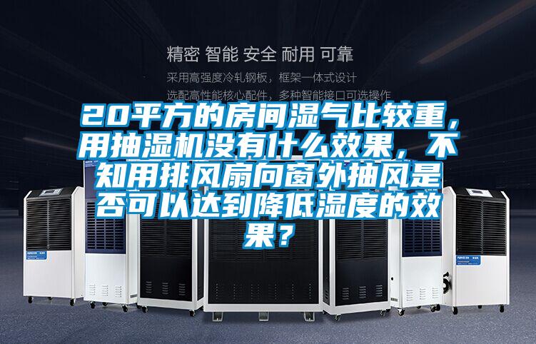 20平方的房間濕氣比較重，用抽濕機(jī)沒有什么效果，不知用排風(fēng)扇向窗外抽風(fēng)是否可以達(dá)到降低濕度的效果？