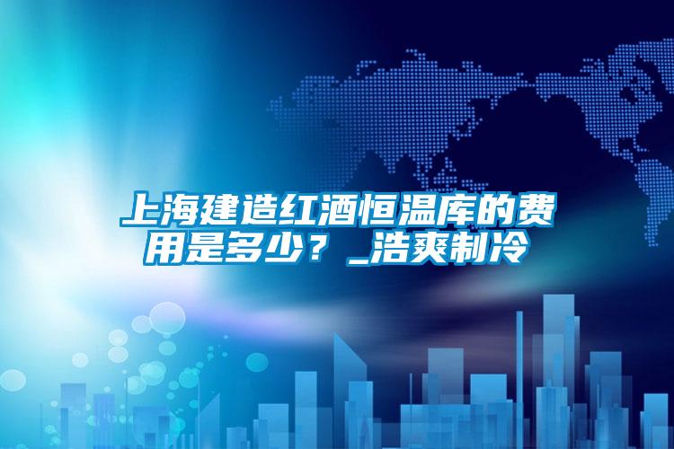 上海建造紅酒恒溫庫的費用是多少？_浩爽制冷