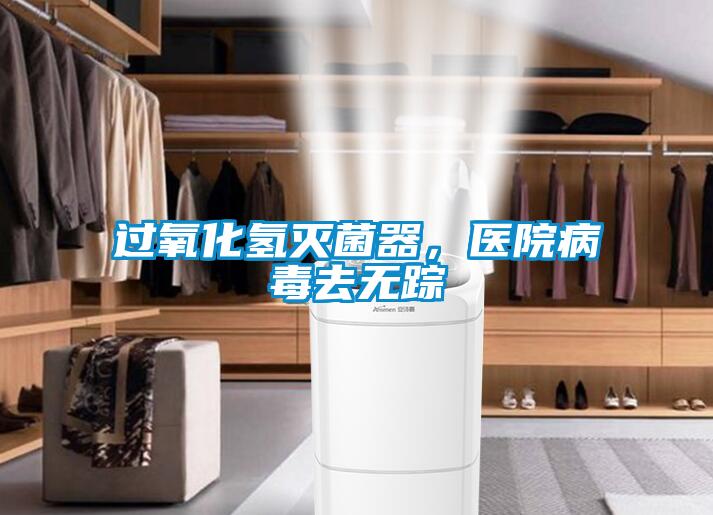 過(guò)氧化氫滅菌器，醫(yī)院病毒去無(wú)蹤