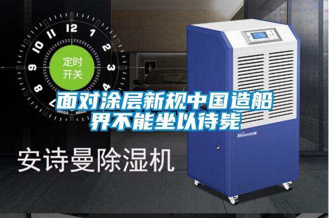 面對涂層新規中國造船界不能坐以待斃