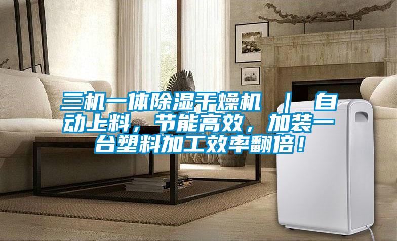 三機一體除濕干燥機 ｜ 自動上料，節能高效，加裝一臺塑料加工效率翻倍！