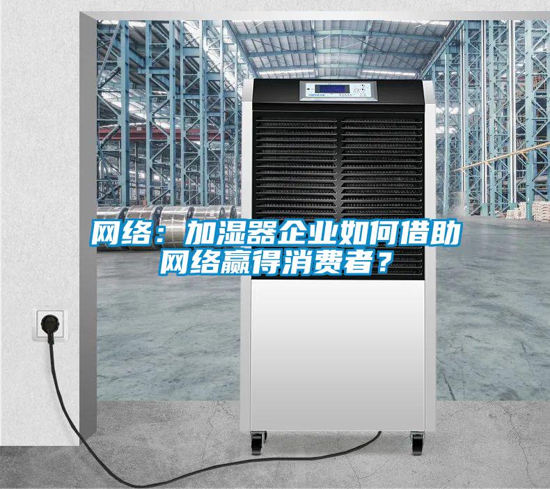 網(wǎng)絡(luò)：加濕器企業(yè)如何借助網(wǎng)絡(luò)贏得消費(fèi)者？