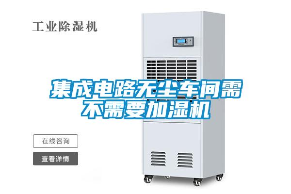 集成電路無(wú)塵車間需不需要加濕機(jī)