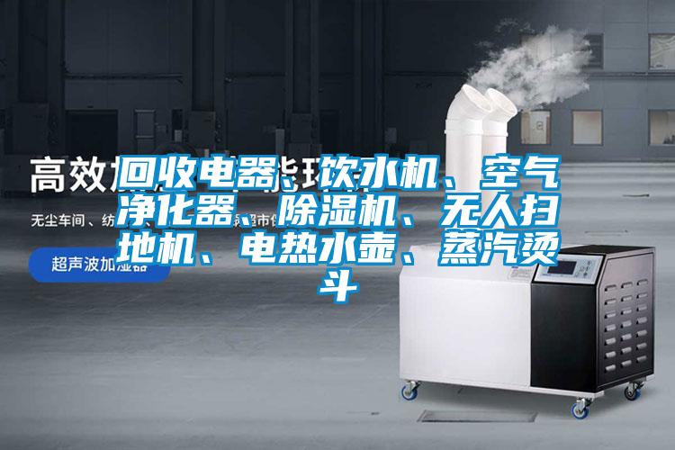 回收電器、飲水機(jī)、空氣凈化器、除濕機(jī)、無人掃地機(jī)、電熱水壺、蒸汽燙斗