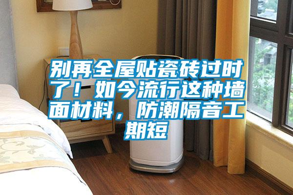 別再全屋貼瓷磚過時(shí)了！如今流行這種墻面材料，防潮隔音工期短