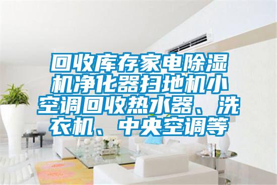 回收庫(kù)存家電除濕機(jī)凈化器掃地機(jī)小空調(diào)回收熱水器、洗衣機(jī)、中央空調(diào)等