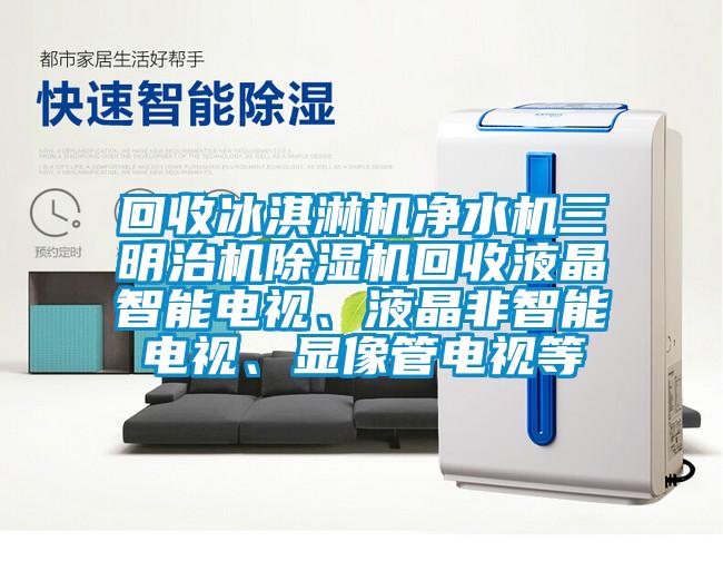 回收冰淇淋機(jī)凈水機(jī)三明治機(jī)除濕機(jī)回收液晶智能電視、液晶非智能電視、顯像管電視等