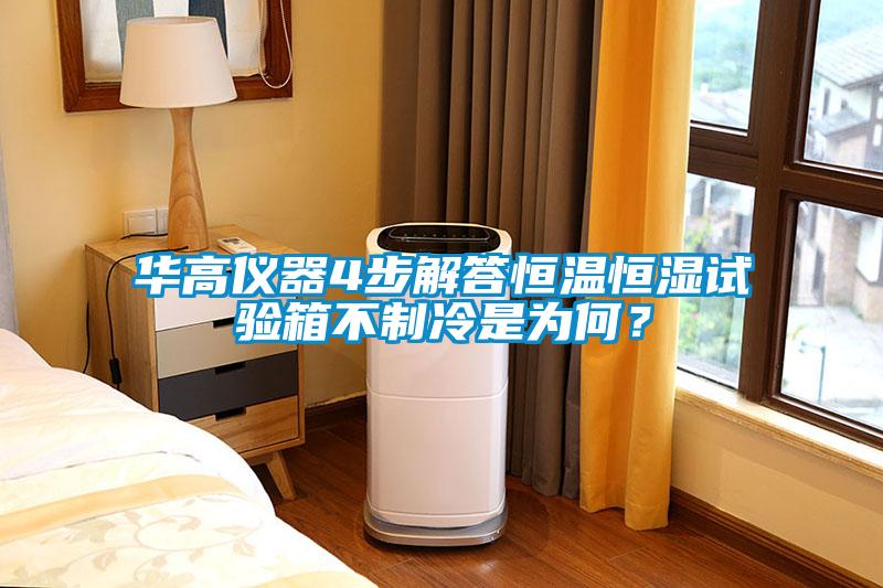 華高儀器4步解答恒溫恒濕試驗箱不制冷是為何？