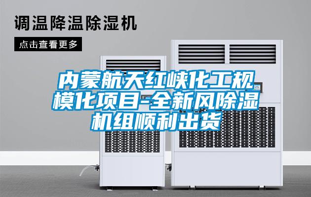 內(nèi)蒙航天紅峽化工規(guī)?；椖?全新風除濕機組順利出貨