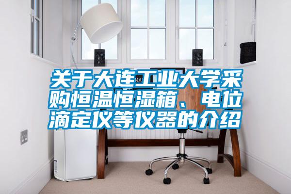 關(guān)于大連工業(yè)大學(xué)采購(gòu)恒溫恒濕箱、電位滴定儀等儀器的介紹