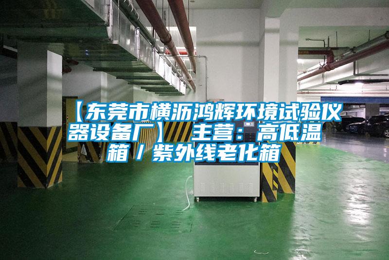 【東莞市橫瀝鴻輝環(huán)境試驗儀器設備廠】 主營：高低溫箱／紫外線老化箱