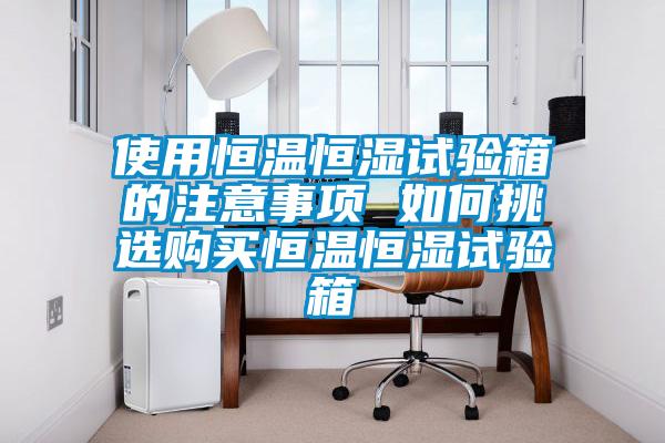 使用恒溫恒濕試驗(yàn)箱的注意事項(xiàng) 如何挑選購買恒溫恒濕試驗(yàn)箱