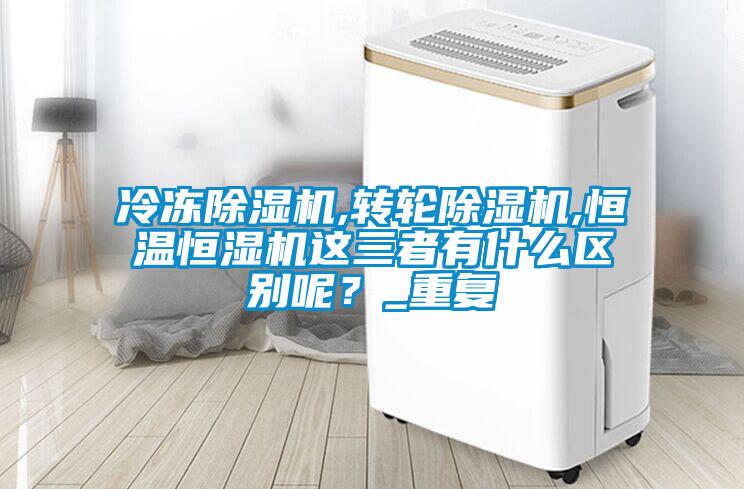 冷凍除濕機(jī),轉(zhuǎn)輪除濕機(jī),恒溫恒濕機(jī)這三者有什么區(qū)別呢？_重復(fù)