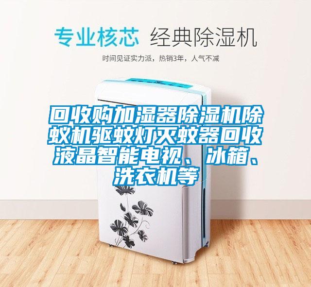 回收購加濕器除濕機(jī)除蟻機(jī)驅(qū)蚊燈滅蚊器回收液晶智能電視、冰箱、洗衣機(jī)等