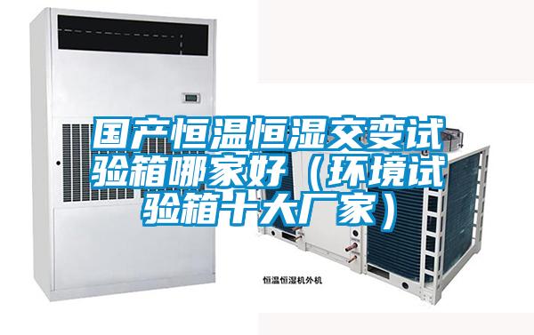 國產(chǎn)恒溫恒濕交變試驗(yàn)箱哪家好（環(huán)境試驗(yàn)箱十大廠家）