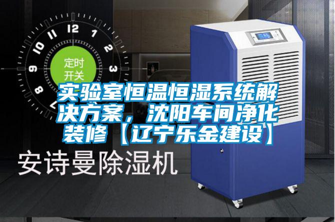 實(shí)驗(yàn)室恒溫恒濕系統(tǒng)解決方案，沈陽(yáng)車間凈化裝修【遼寧樂金建設(shè)】