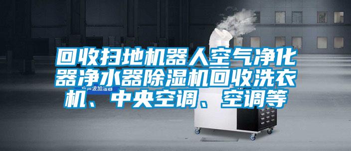 回收掃地機(jī)器人空氣凈化器凈水器除濕機(jī)回收洗衣機(jī)、中央空調(diào)、空調(diào)等