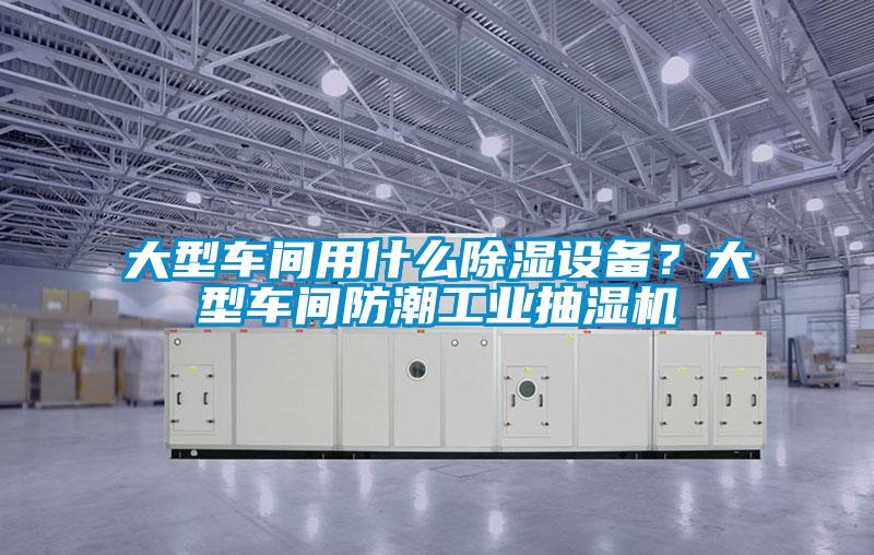 大型車間用什么除濕設備？大型車間防潮工業抽濕機