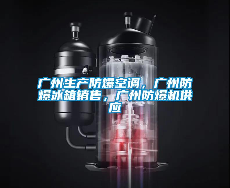 廣州生產(chǎn)防爆空調(diào)，廣州防爆冰箱銷(xiāo)售，廣州防爆機(jī)供應(yīng)