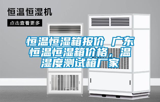 恒溫恒濕箱報價 廣東恒溫恒濕箱價格，溫濕度測試箱廠家