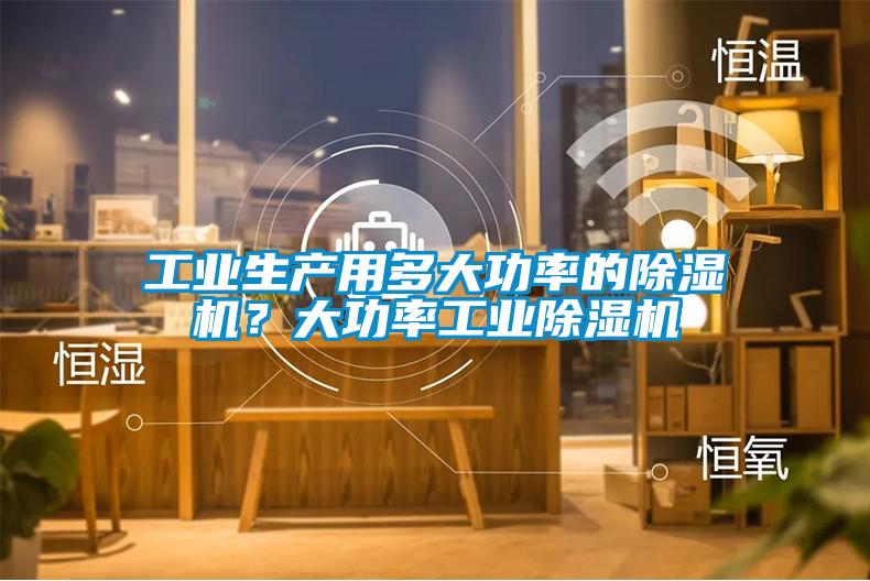 工業(yè)生產(chǎn)用多大功率的除濕機？大功率工業(yè)除濕機