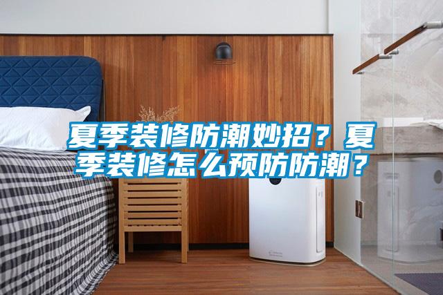 夏季裝修防潮妙招？夏季裝修怎么預防防潮？