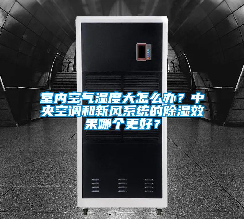 室內空氣濕度大怎么辦？中央空調和新風系統的除濕效果哪個更好？