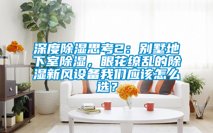 深度除濕思考2：別墅地下室除濕，眼花繚亂的除濕新風(fēng)設(shè)備我們應(yīng)該怎么選？