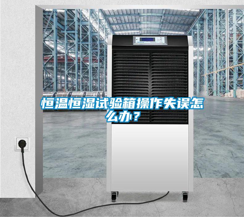 恒溫恒濕試驗箱操作失誤怎么辦？