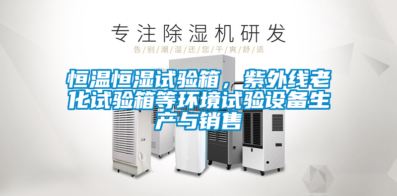 恒溫恒濕試驗箱，紫外線老化試驗箱等環(huán)境試驗設備生產與銷售