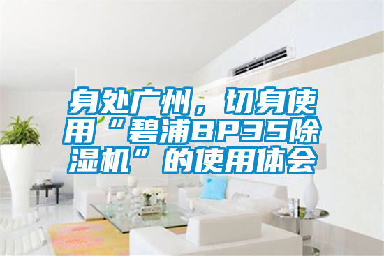 身處廣州，切身使用“碧浦BP35除濕機”的使用體會