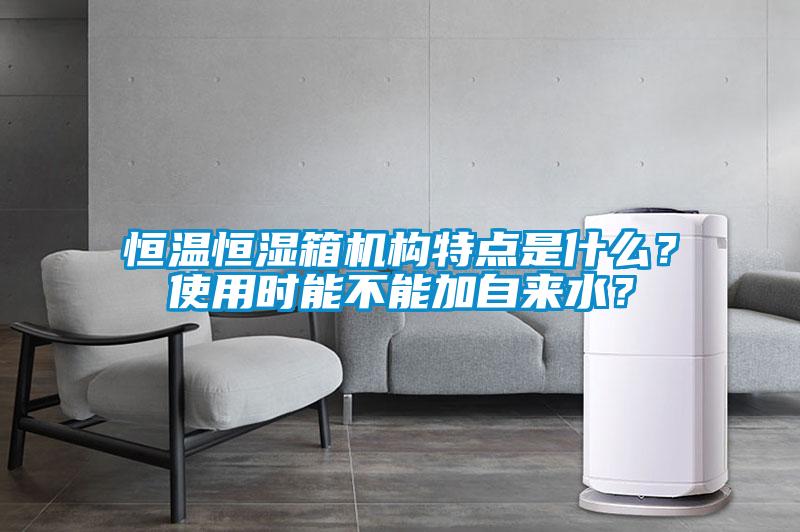 恒溫恒濕箱機構(gòu)特點是什么？使用時能不能加自來水？