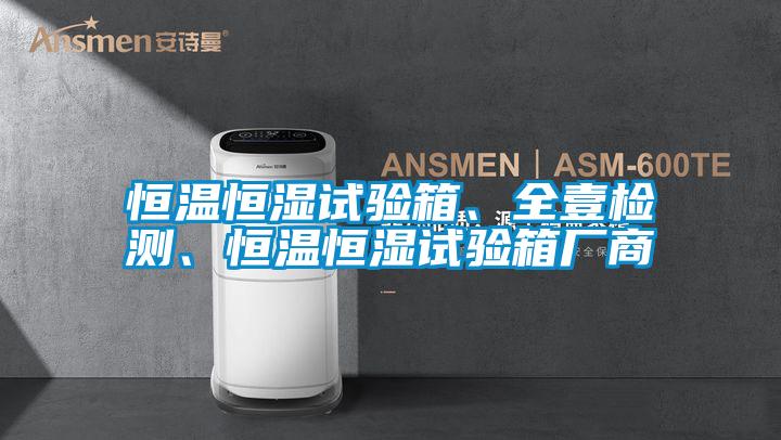 恒溫恒濕試驗(yàn)箱、全壹檢測、恒溫恒濕試驗(yàn)箱廠商