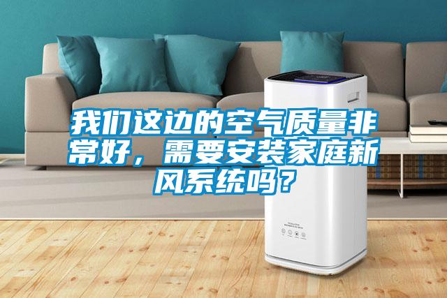 我們這邊的空氣質量非常好，需要安裝家庭新風系統嗎？