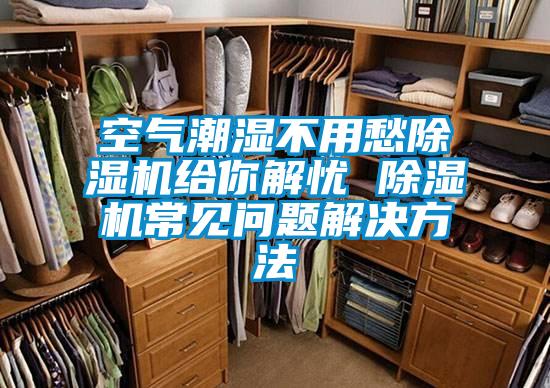 空氣潮濕不用愁除濕機(jī)給你解憂(yōu) 除濕機(jī)常見(jiàn)問(wèn)題解決方法