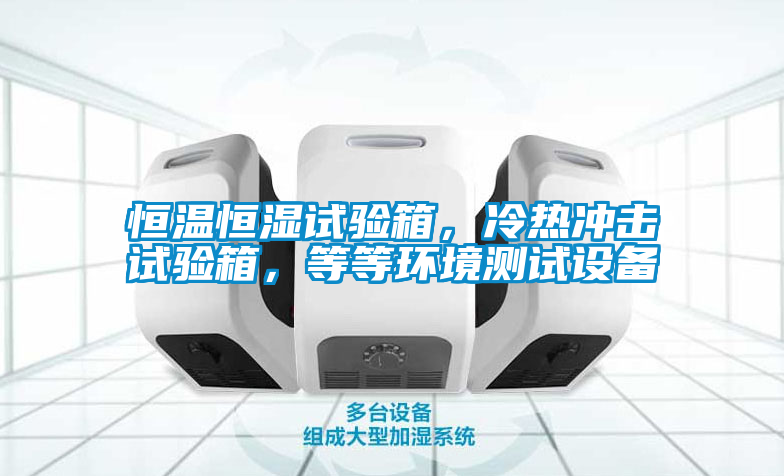 恒溫恒濕試驗(yàn)箱，冷熱沖擊試驗(yàn)箱，等等環(huán)境測試設(shè)備