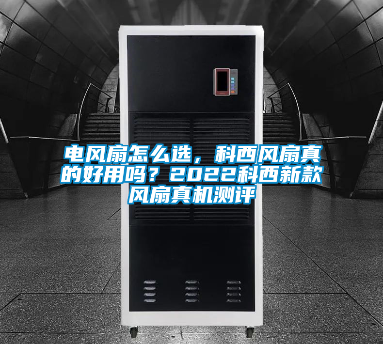 電風(fēng)扇怎么選，科西風(fēng)扇真的好用嗎？2022科西新款風(fēng)扇真機(jī)測評(píng)